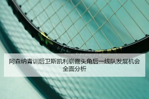 阿森纳青训后卫斯凯利崭露头角后一线队发展机会全面分析
