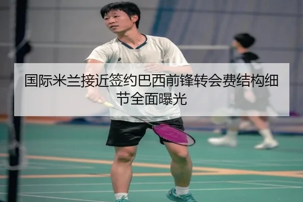 国际米兰接近签约巴西前锋转会费结构细节全面曝光