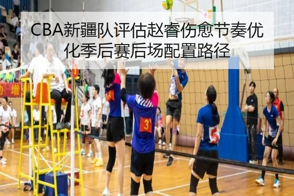 CBA新疆队评估赵睿伤愈节奏优化季后赛后场配置路径