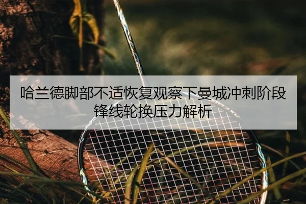 哈兰德脚部不适恢复观察下曼城冲刺阶段锋线轮换压力解析