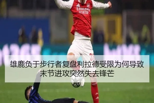 雄鹿负于步行者复盘利拉德受限为何导致末节进攻突然失去锋芒