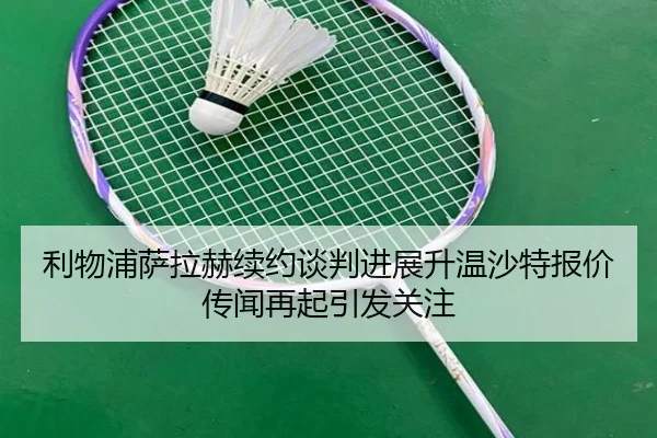 利物浦萨拉赫续约谈判进展升温沙特报价传闻再起引发关注