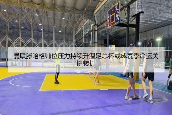 曼联滕哈格帅位压力持续升温足总杯或成赛季命运关键转折