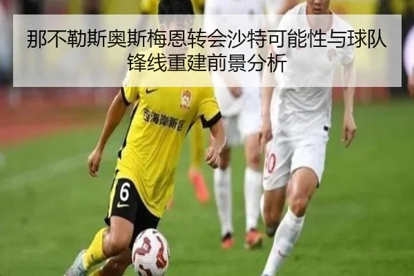 那不勒斯奥斯梅恩转会沙特可能性与球队锋线重建前景分析