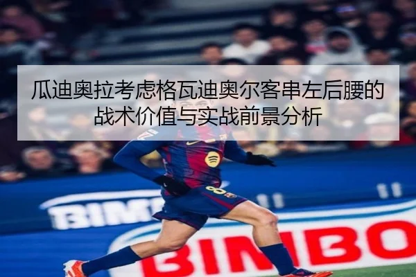 瓜迪奥拉考虑格瓦迪奥尔客串左后腰的战术价值与实战前景分析