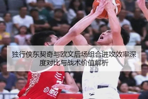 独行侠东契奇与欧文后场组合进攻效率深度对比与战术价值解析