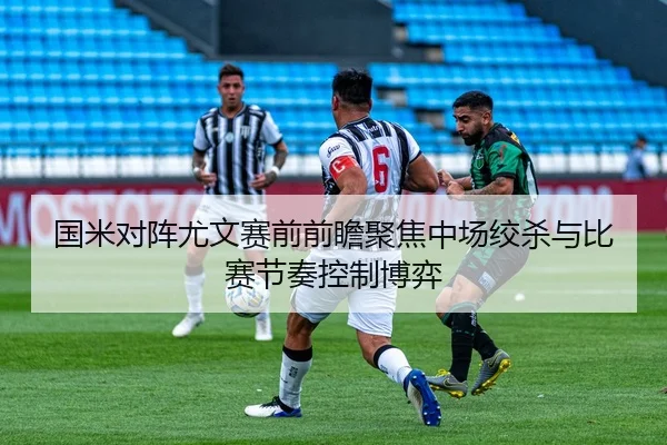 国米对阵尤文赛前前瞻聚焦中场绞杀与比赛节奏控制博弈