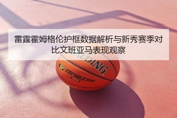 雷霆霍姆格伦护框数据解析与新秀赛季对比文班亚马表现观察