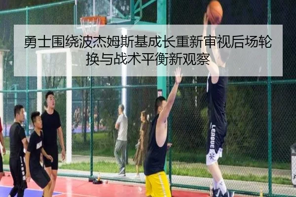 勇士围绕波杰姆斯基成长重新审视后场轮换与战术平衡新观察