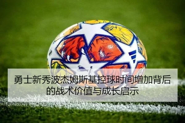 勇士新秀波杰姆斯基控球时间增加背后的战术价值与成长启示
