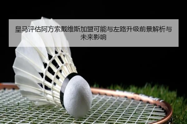 皇马评估阿方索戴维斯加盟可能与左路升级前景解析与未来影响