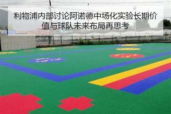 利物浦内部讨论阿诺德中场化实验长期价值与球队未来布局再思考