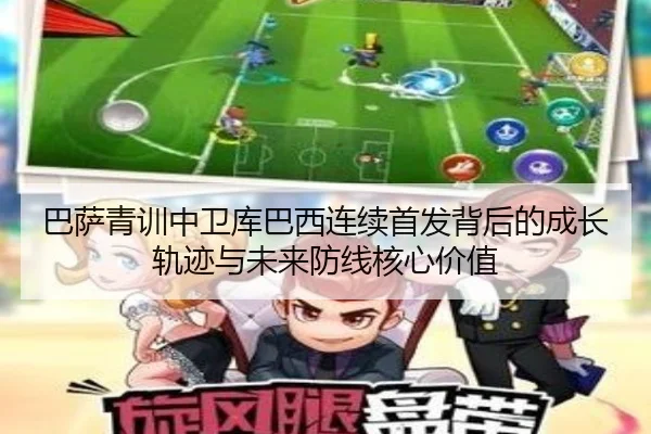 巴萨青训中卫库巴西连续首发背后的成长轨迹与未来防线核心价值