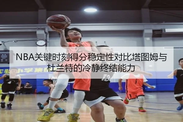 NBA关键时刻得分稳定性对比塔图姆与杜兰特的冷静终结能力