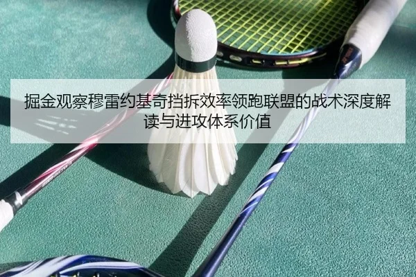 掘金观察穆雷约基奇挡拆效率领跑联盟的战术深度解读与进攻体系价值