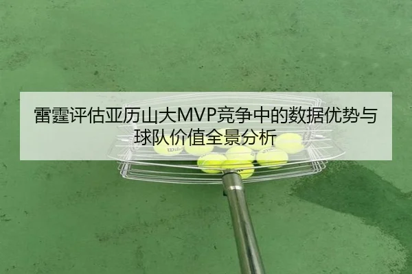 雷霆评估亚历山大MVP竞争中的数据优势与球队价值全景分析