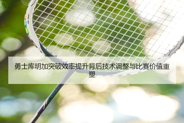 勇士库明加突破效率提升背后技术调整与比赛价值重塑