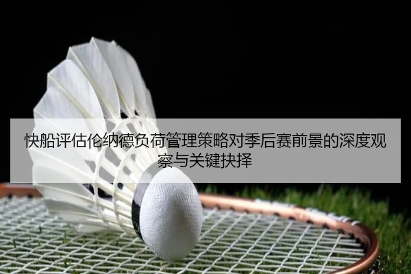 快船评估伦纳德负荷管理策略对季后赛前景的深度观察与关键抉择