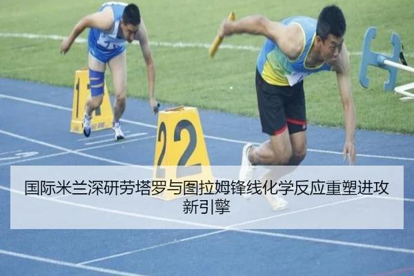 国际米兰深研劳塔罗与图拉姆锋线化学反应重塑进攻新引擎