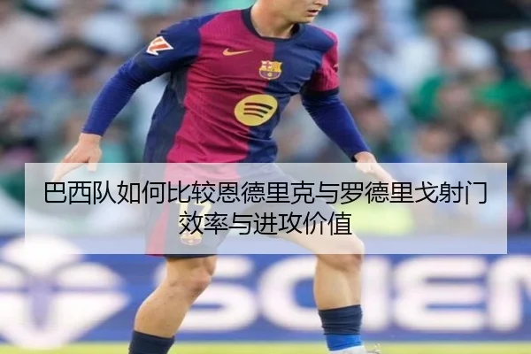 巴西队如何比较恩德里克与罗德里戈射门效率与进攻价值