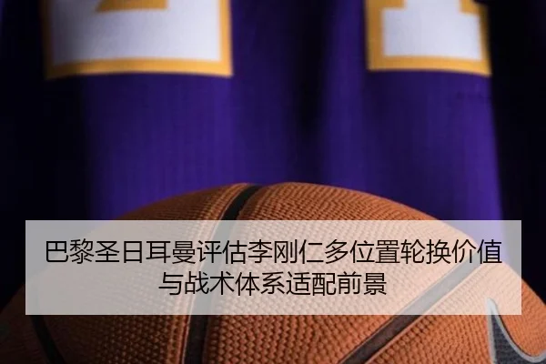 巴黎圣日耳曼评估李刚仁多位置轮换价值与战术体系适配前景