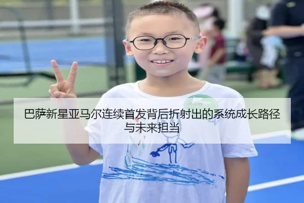 巴萨新星亚马尔连续首发背后折射出的系统成长路径与未来担当