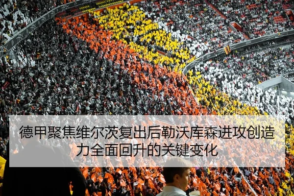 德甲聚焦维尔茨复出后勒沃库森进攻创造力全面回升的关键变化