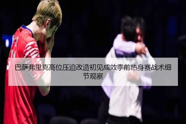巴萨弗里克高位压迫改造初见成效季前热身赛战术细节观察