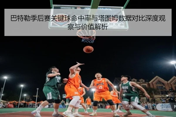 巴特勒季后赛关键球命中率与塔图姆数据对比深度观察与价值解析