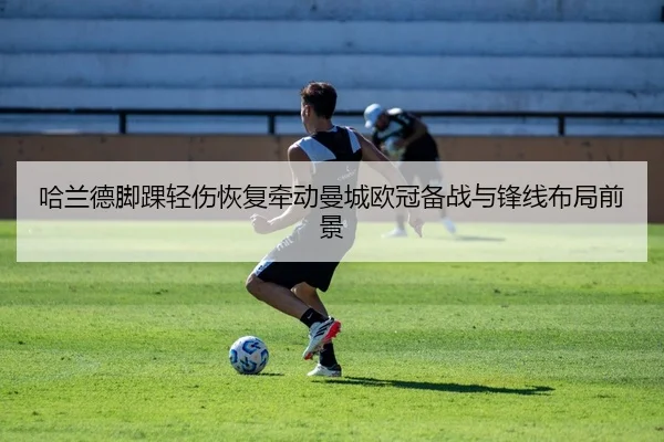 哈兰德脚踝轻伤恢复牵动曼城欧冠备战与锋线布局前景