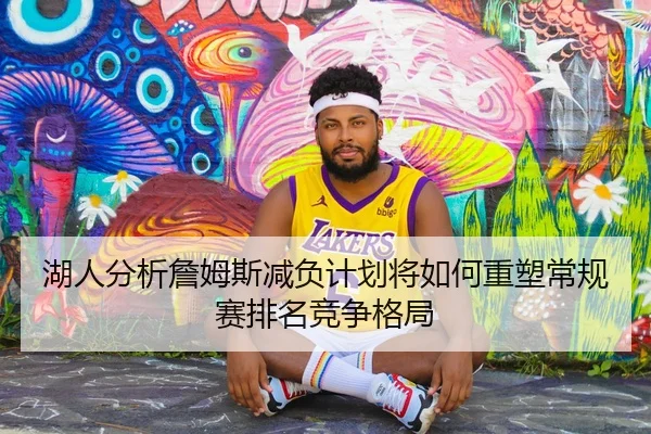 湖人分析詹姆斯减负计划将如何重塑常规赛排名竞争格局