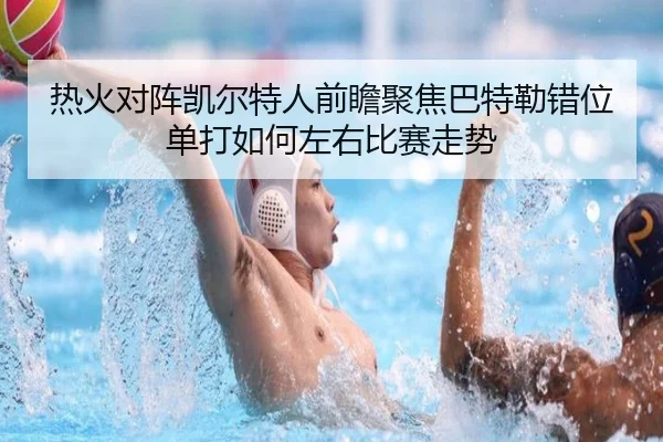 热火对阵凯尔特人前瞻聚焦巴特勒错位单打如何左右比赛走势