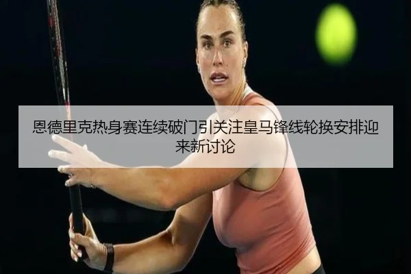 恩德里克热身赛连续破门引关注皇马锋线轮换安排迎来新讨论